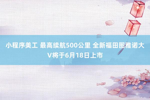 小程序美工 最高续航500公里 全新福田图雅诺大V将于6月18日上市