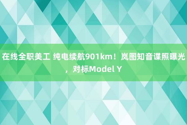 在线全职美工 纯电续航901km！岚图知音谍照曝光，对标Model Y