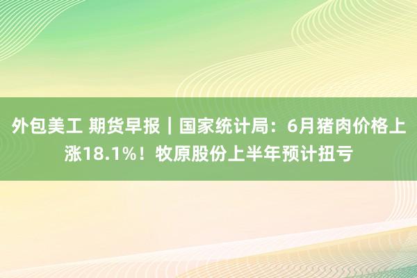 外包美工 期货早报｜国家统计局：6月猪肉价格上涨18.1%！牧原股份上半年预计扭亏