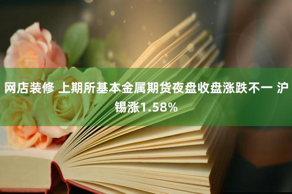 网店装修 上期所基本金属期货夜盘收盘涨跌不一 沪锡涨1.58%