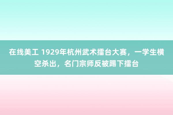 在线美工 1929年杭州武术擂台大赛，一学生横空杀出，名门宗师反被踢下擂台