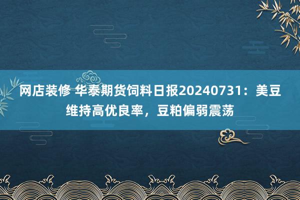 网店装修 华泰期货饲料日报20240731：美豆维持高优良率，豆粕偏弱震荡