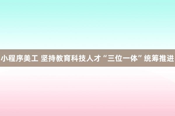 小程序美工 坚持教育科技人才“三位一体”统筹推进