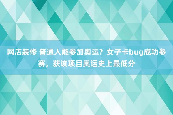 网店装修 普通人能参加奥运？女子卡bug成功参赛，获该项目奥运史上最低分