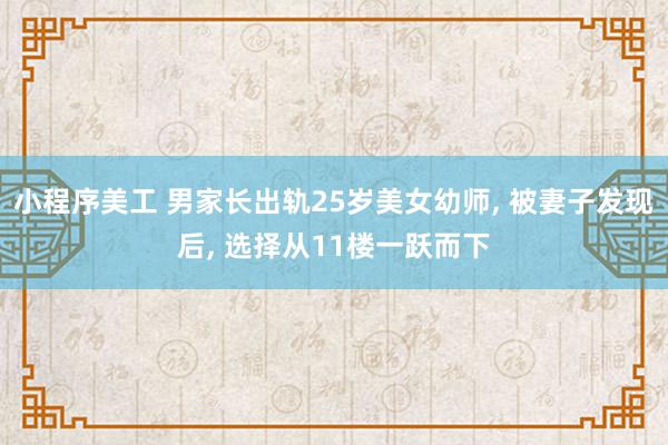 小程序美工 男家长出轨25岁美女幼师, 被妻子发现后, 选择从11楼一跃而下