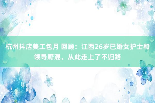 杭州抖店美工包月 回顾：江西26岁已婚女护士和领导厮混，从此走上了不归路