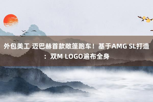 外包美工 迈巴赫首款敞篷跑车！基于AMG SL打造：双M LOGO遍布全身