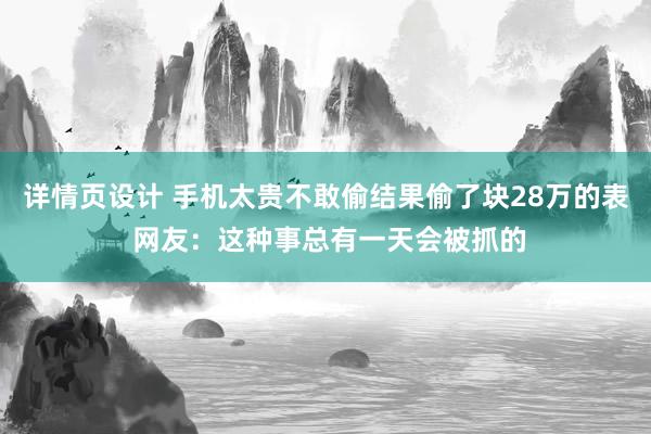 详情页设计 手机太贵不敢偷结果偷了块28万的表 网友：这种事总有一天会被抓的