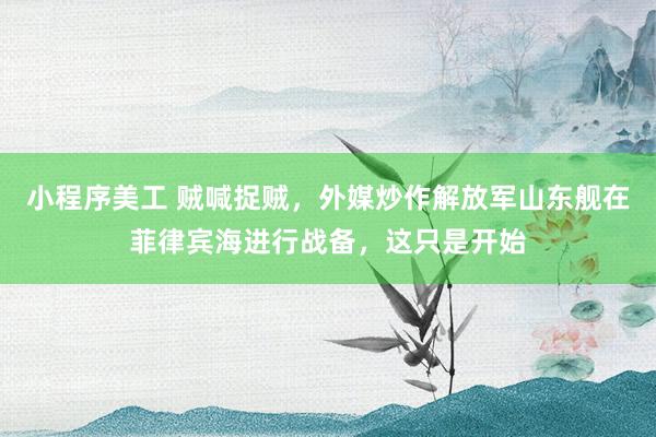 小程序美工 贼喊捉贼，外媒炒作解放军山东舰在菲律宾海进行战备，这只是开始