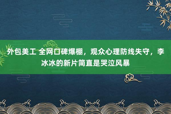 外包美工 全网口碑爆棚，观众心理防线失守，李冰冰的新片简直是哭泣风暴